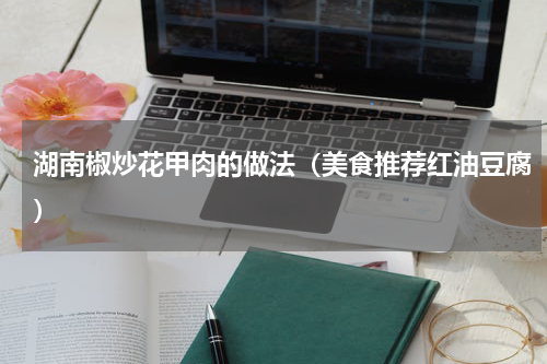 湖南椒炒花甲肉的做法（美食推荐红油豆腐）
