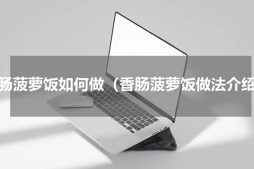 香肠菠萝饭如何做（香肠菠萝饭做法介绍）