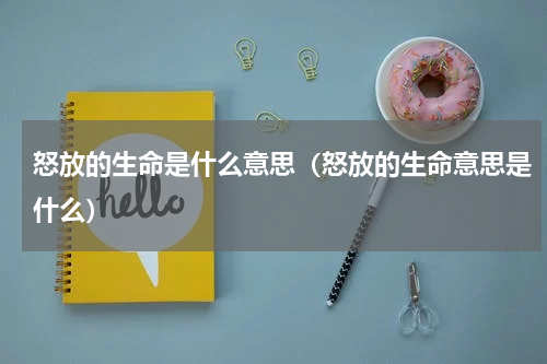 怒放的生命是什么意思（怒放的生命意思是什么）