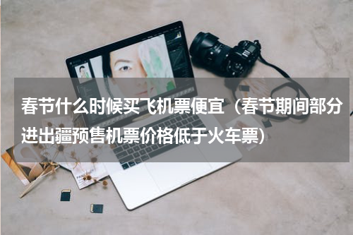 春节什么时候买飞机票便宜（春节期间部分进出疆预售机票价格低于火车票）