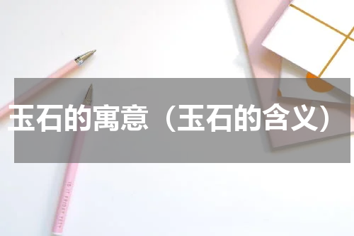 玉石的寓意（玉石的含义）