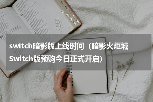 switch暗影版上线时间（暗影火炬城Switch版预购今日正式开启）