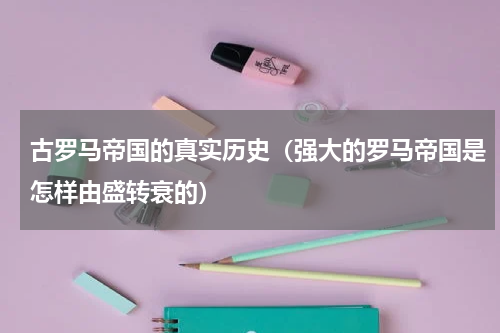 古罗马帝国的真实历史（强大的罗马帝国是怎样由盛转衰的）