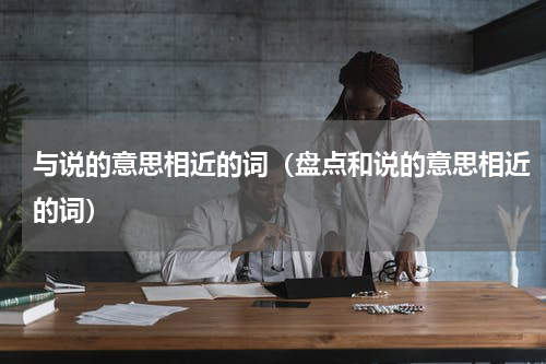 与说的意思相近的词（盘点和说的意思相近的词）