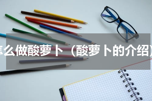 怎么做酸萝卜（酸萝卜的介绍）