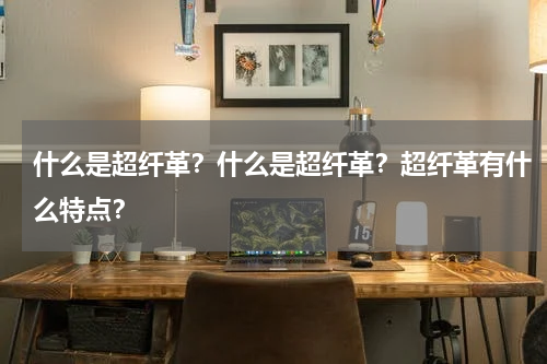 什么是超纤革？什么是超纤革？超纤革有什么特点？