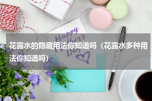 花露水的隐藏用法你知道吗（花露水多种用法你知道吗）