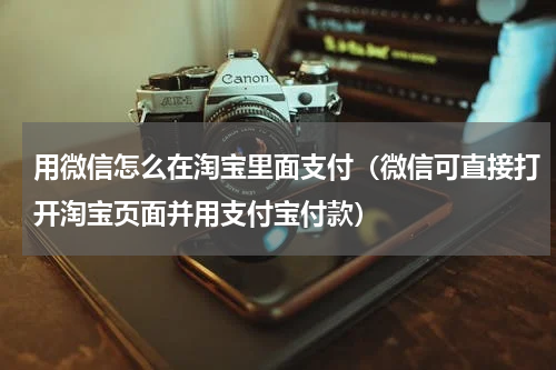 用微信怎么在淘宝里面支付（微信可直接打开淘宝页面并用支付宝付款）
