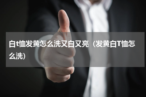 白t恤发黄怎么洗又白又亮（发黄白T恤怎么洗）