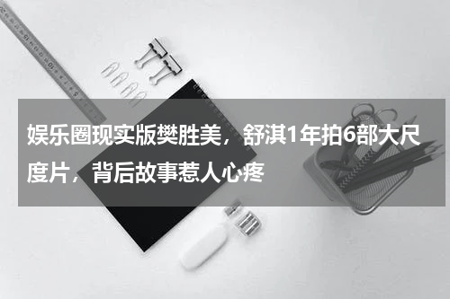 娱乐圈现实版樊胜美，舒淇1年拍6部大尺度片，背后故事惹人心疼