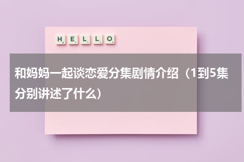 和妈妈一起谈恋爱分集剧情介绍（1到5集分别讲述了什么）