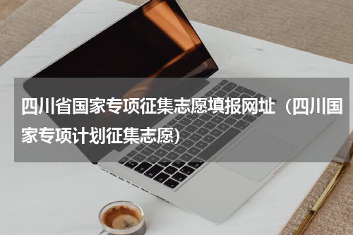 四川省国家专项征集志愿填报网址（四川国家专项计划征集志愿）