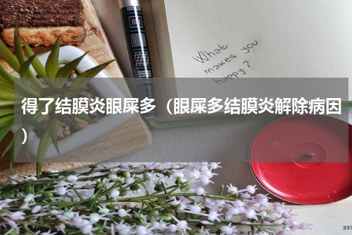 得了结膜炎眼屎多（眼屎多结膜炎解除病因）