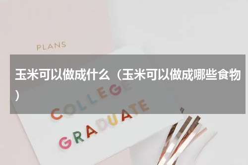 玉米可以做成什么（玉米可以做成哪些食物）