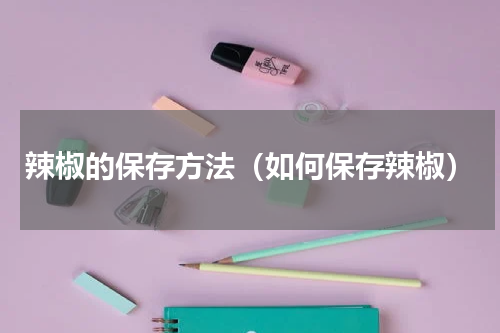 辣椒的保存方法（如何保存辣椒）