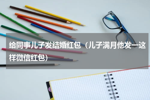 给同事儿子发结婚红包（儿子满月他发一这样微信红包）
