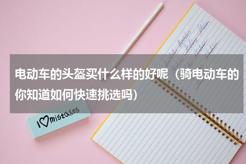 电动车的头盔买什么样的好呢（骑电动车的你知道如何快速挑选吗）