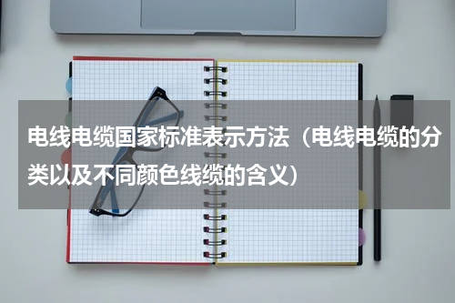 电线电缆国家标准表示方法（电线电缆的分类以及不同颜色线缆的含义）