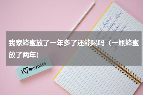 我家蜂蜜放了一年多了还能喝吗（一瓶蜂蜜放了两年）