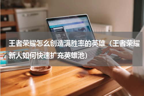 王者荣耀怎么创造满胜率的英雄（王者荣耀新人如何快速扩充英雄池）