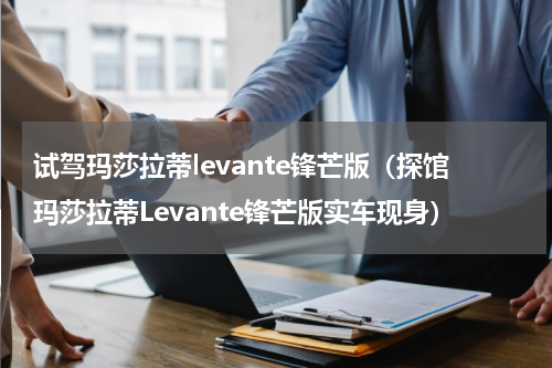 试驾玛莎拉蒂levante锋芒版（探馆玛莎拉蒂Levante锋芒版实车现身）
