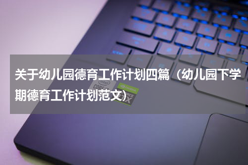 关于幼儿园德育工作计划四篇（幼儿园下学期德育工作计划范文）