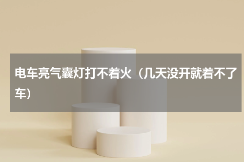 电车亮气囊灯打不着火（几天没开就着不了车）