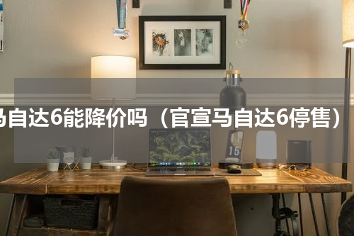 马自达6能降价吗（官宣马自达6停售）