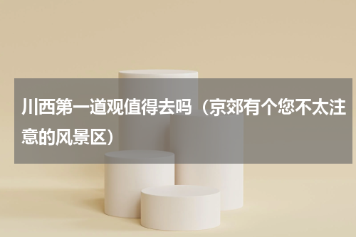 川西第一道观值得去吗（京郊有个您不太注意的风景区）