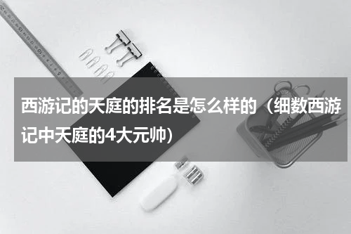 西游记的天庭的排名是怎么样的（细数西游记中天庭的4大元帅）