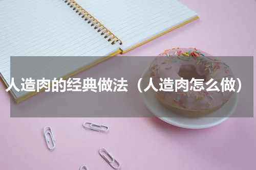 人造肉的经典做法（人造肉怎么做）