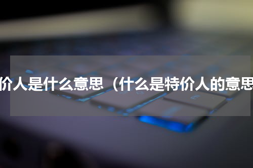 特价人是什么意思（什么是特价人的意思）