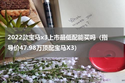 2022款宝马x3上市最低配能买吗（指导价47.98万顶配宝马X3）