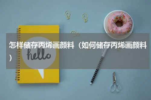 怎样储存丙烯画颜料（如何储存丙烯画颜料）