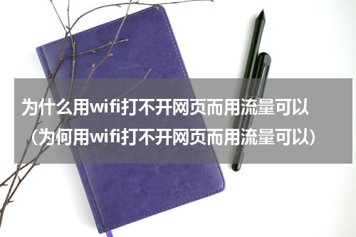为什么用wifi打不开网页而用流量可以（为何用wifi打不开网页而用流量可以）