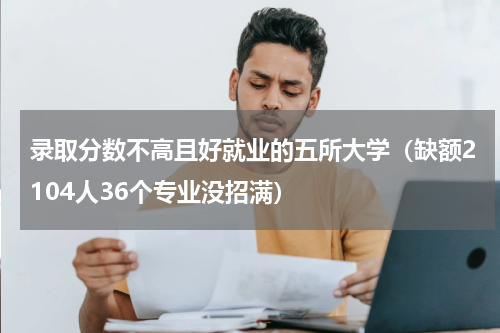 录取分数不高且好就业的五所大学（缺额2104人36个专业没招满）