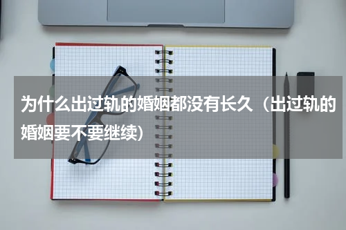 为什么出过轨的婚姻都没有长久（出过轨的婚姻要不要继续）