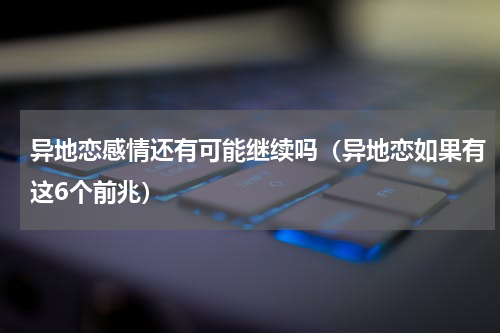 异地恋感情还有可能继续吗（异地恋如果有这6个前兆）