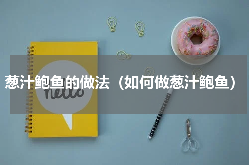 葱汁鲍鱼的做法（如何做葱汁鲍鱼）