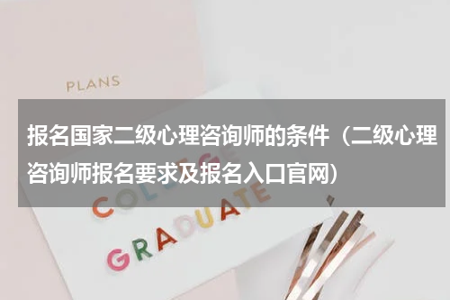 报名国家二级心理咨询师的条件（二级心理咨询师报名要求及报名入口官网）