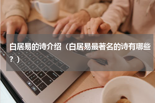 白居易的诗介绍（白居易最著名的诗有哪些？）