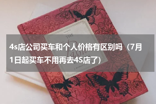 4s店公司买车和个人价格有区别吗（7月1日起买车不用再去4S店了）