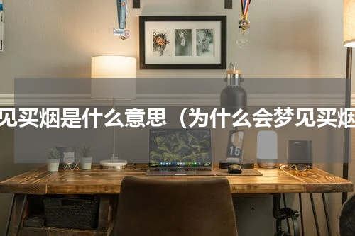 梦见买烟是什么意思（为什么会梦见买烟）