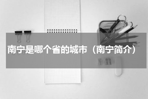 南宁是哪个省的城市（南宁简介）