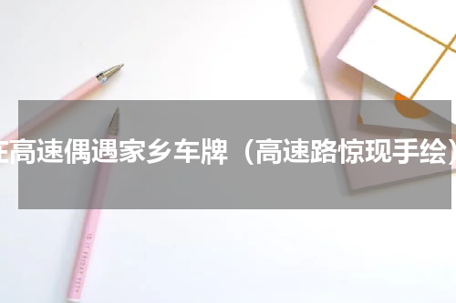 在高速偶遇家乡车牌（高速路惊现手绘）