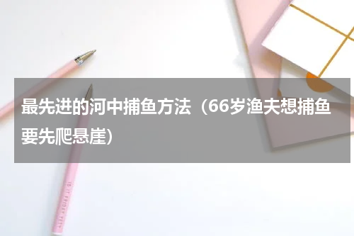 最先进的河中捕鱼方法（66岁渔夫想捕鱼要先爬悬崖）