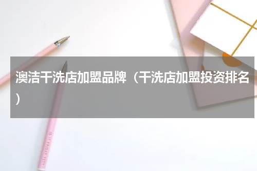 澳洁干洗店加盟品牌（干洗店加盟投资排名）