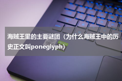 海贼王里的主要谜团（为什么海贼王中的历史正文叫poneglyph）
