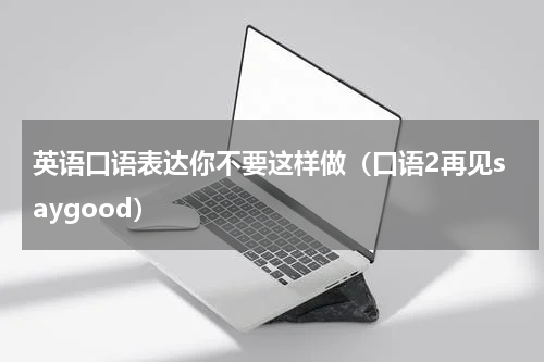 英语口语表达你不要这样做（口语2再见saygood）
