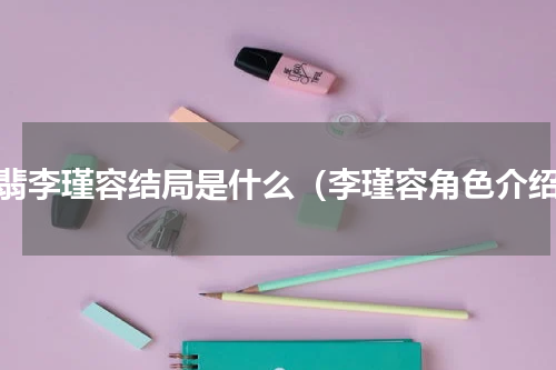 有翡李瑾容结局是什么（李瑾容角色介绍）